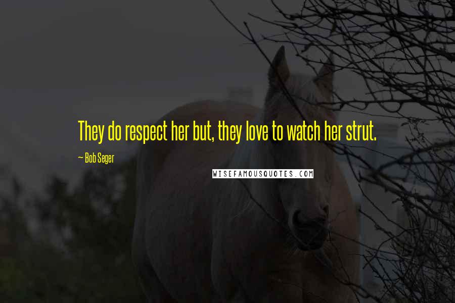 Bob Seger Quotes: They do respect her but, they love to watch her strut.