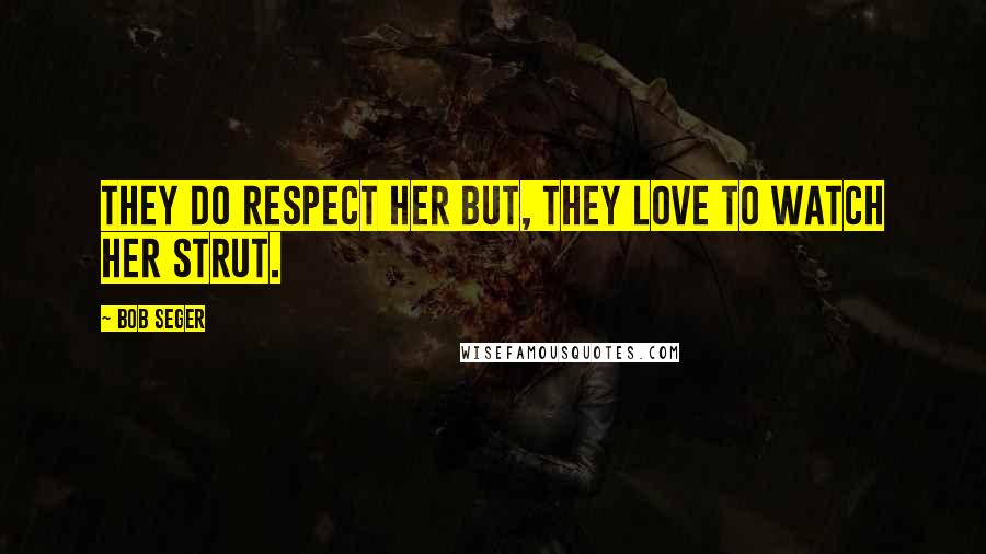 Bob Seger Quotes: They do respect her but, they love to watch her strut.