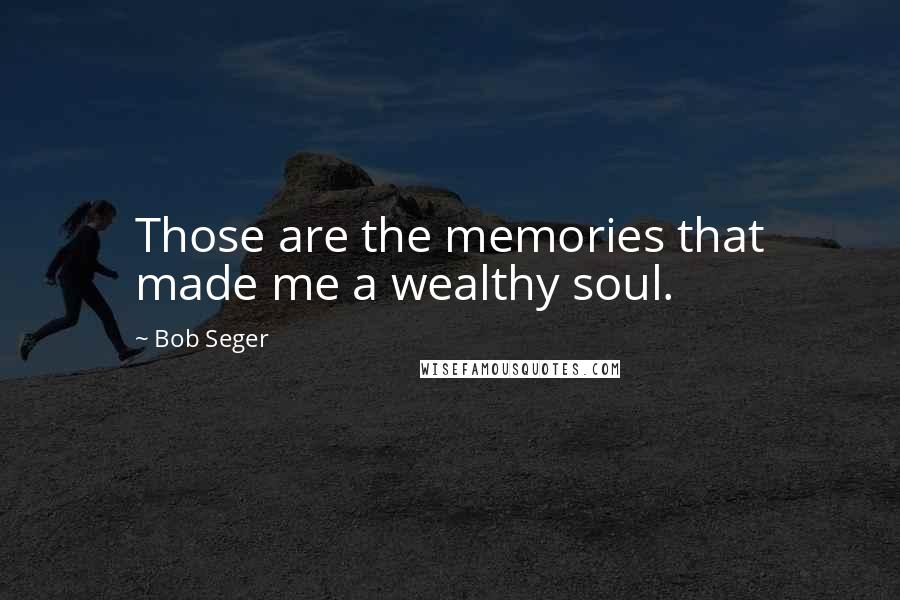 Bob Seger Quotes: Those are the memories that made me a wealthy soul.