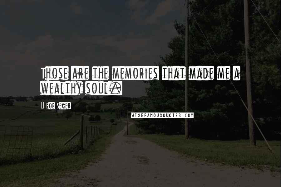 Bob Seger Quotes: Those are the memories that made me a wealthy soul.