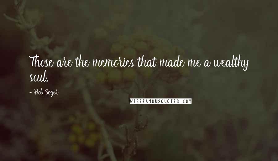 Bob Seger Quotes: Those are the memories that made me a wealthy soul.
