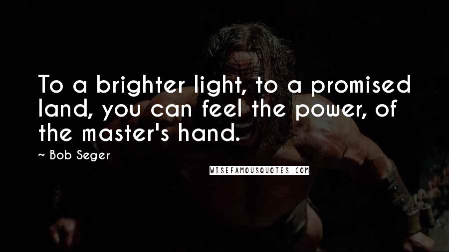 Bob Seger Quotes: To a brighter light, to a promised land, you can feel the power, of the master's hand.