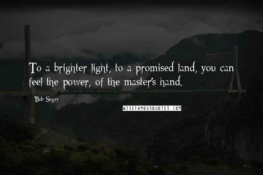 Bob Seger Quotes: To a brighter light, to a promised land, you can feel the power, of the master's hand.