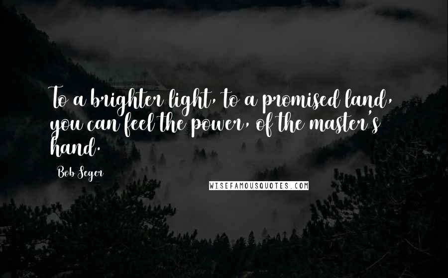 Bob Seger Quotes: To a brighter light, to a promised land, you can feel the power, of the master's hand.