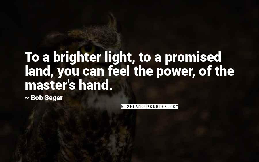 Bob Seger Quotes: To a brighter light, to a promised land, you can feel the power, of the master's hand.