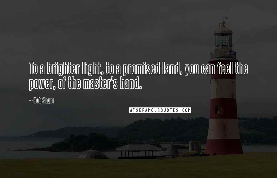 Bob Seger Quotes: To a brighter light, to a promised land, you can feel the power, of the master's hand.