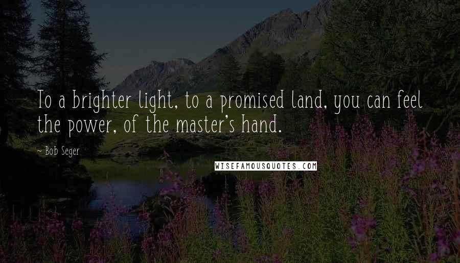 Bob Seger Quotes: To a brighter light, to a promised land, you can feel the power, of the master's hand.
