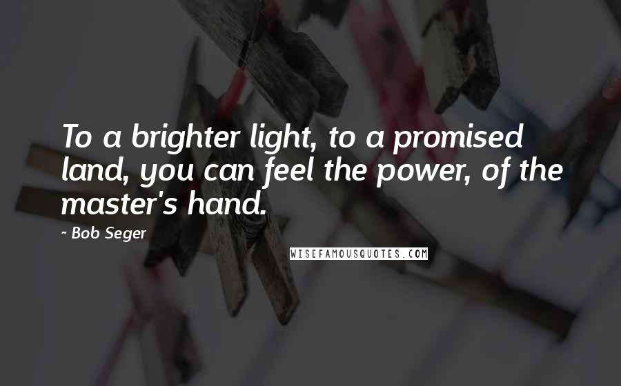 Bob Seger Quotes: To a brighter light, to a promised land, you can feel the power, of the master's hand.