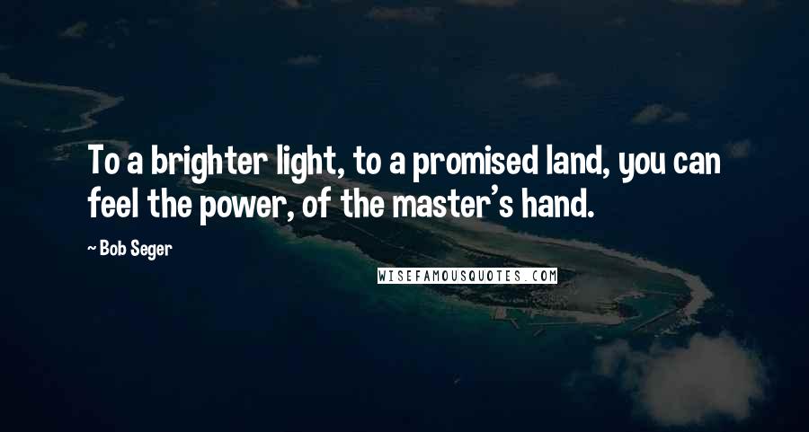 Bob Seger Quotes: To a brighter light, to a promised land, you can feel the power, of the master's hand.