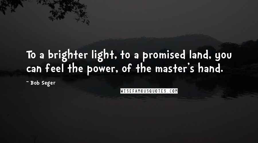 Bob Seger Quotes: To a brighter light, to a promised land, you can feel the power, of the master's hand.