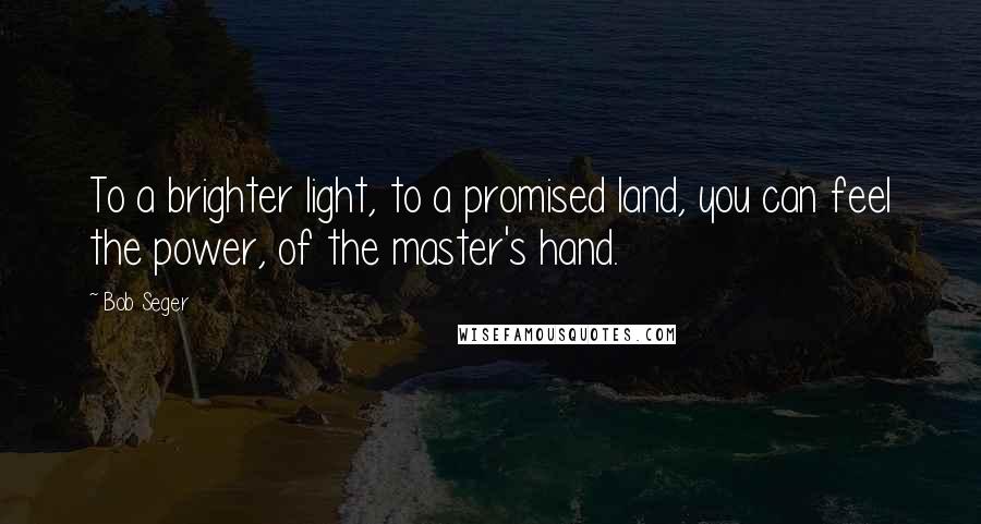 Bob Seger Quotes: To a brighter light, to a promised land, you can feel the power, of the master's hand.
