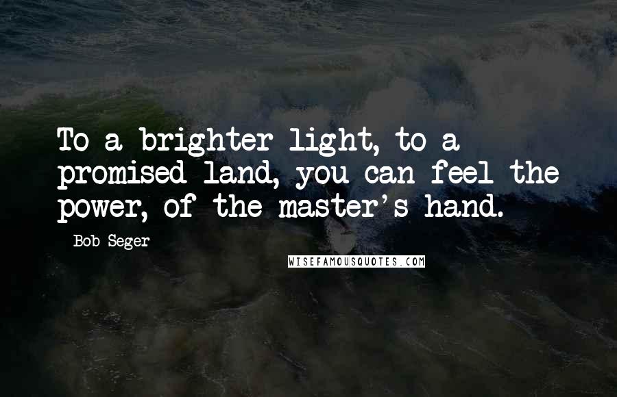 Bob Seger Quotes: To a brighter light, to a promised land, you can feel the power, of the master's hand.