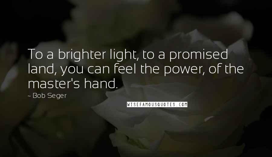 Bob Seger Quotes: To a brighter light, to a promised land, you can feel the power, of the master's hand.