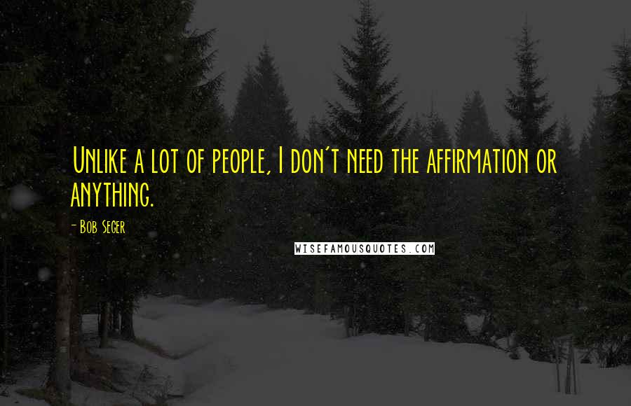 Bob Seger Quotes: Unlike a lot of people, I don't need the affirmation or anything.