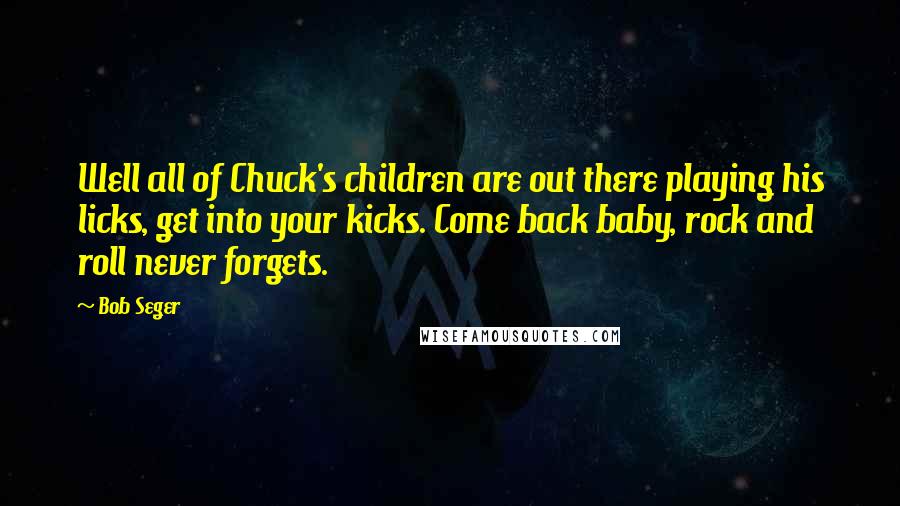 Bob Seger Quotes: Well all of Chuck's children are out there playing his licks, get into your kicks. Come back baby, rock and roll never forgets.