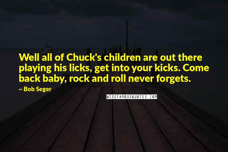 Bob Seger Quotes: Well all of Chuck's children are out there playing his licks, get into your kicks. Come back baby, rock and roll never forgets.