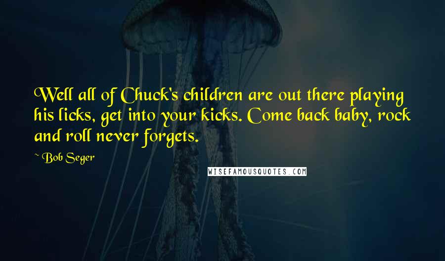 Bob Seger Quotes: Well all of Chuck's children are out there playing his licks, get into your kicks. Come back baby, rock and roll never forgets.