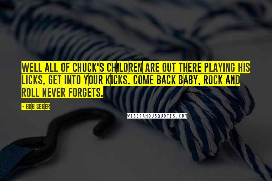 Bob Seger Quotes: Well all of Chuck's children are out there playing his licks, get into your kicks. Come back baby, rock and roll never forgets.