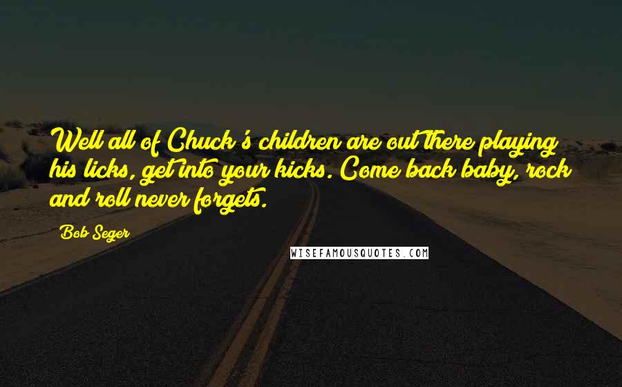 Bob Seger Quotes: Well all of Chuck's children are out there playing his licks, get into your kicks. Come back baby, rock and roll never forgets.