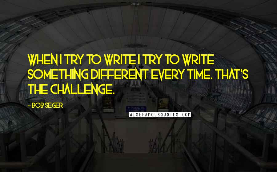 Bob Seger Quotes: When I try to write I try to write something different every time. That's the challenge.