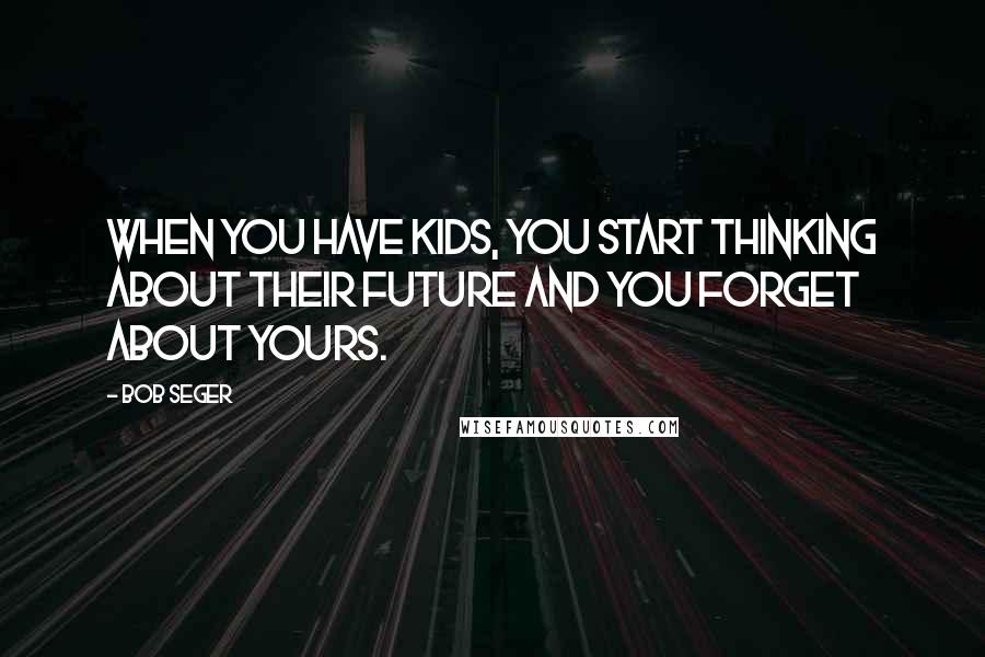 Bob Seger Quotes: When you have kids, you start thinking about their future and you forget about yours.