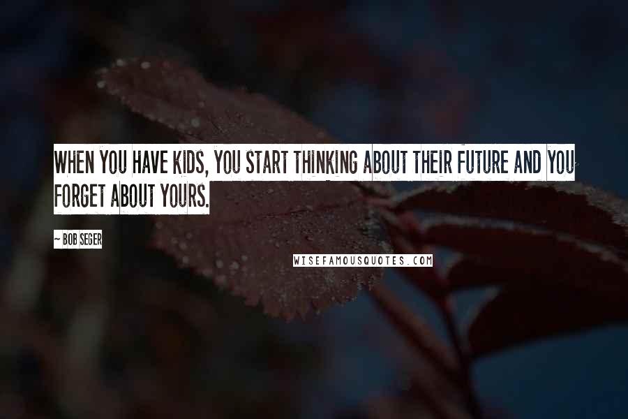 Bob Seger Quotes: When you have kids, you start thinking about their future and you forget about yours.