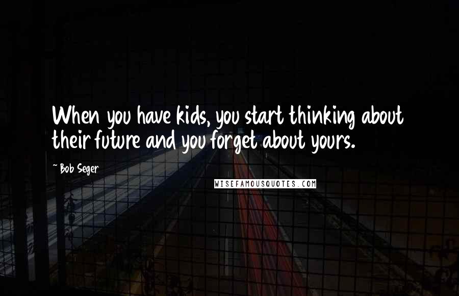 Bob Seger Quotes: When you have kids, you start thinking about their future and you forget about yours.