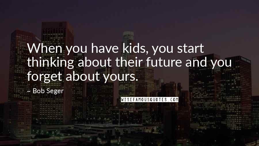 Bob Seger Quotes: When you have kids, you start thinking about their future and you forget about yours.