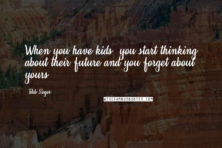 Bob Seger Quotes: When you have kids, you start thinking about their future and you forget about yours.