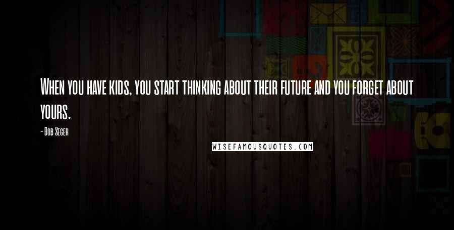 Bob Seger Quotes: When you have kids, you start thinking about their future and you forget about yours.