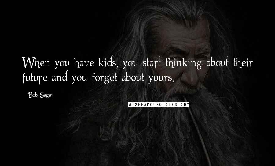 Bob Seger Quotes: When you have kids, you start thinking about their future and you forget about yours.