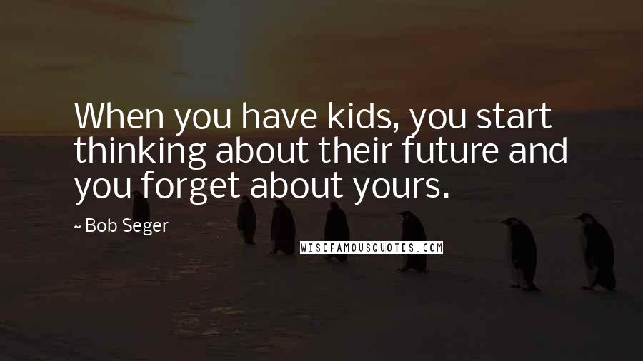 Bob Seger Quotes: When you have kids, you start thinking about their future and you forget about yours.