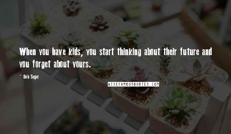 Bob Seger Quotes: When you have kids, you start thinking about their future and you forget about yours.