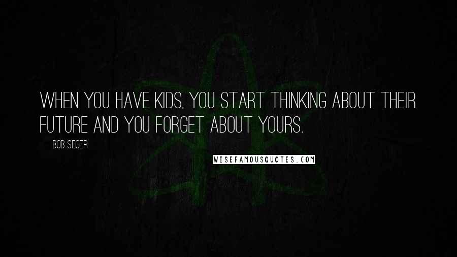 Bob Seger Quotes: When you have kids, you start thinking about their future and you forget about yours.