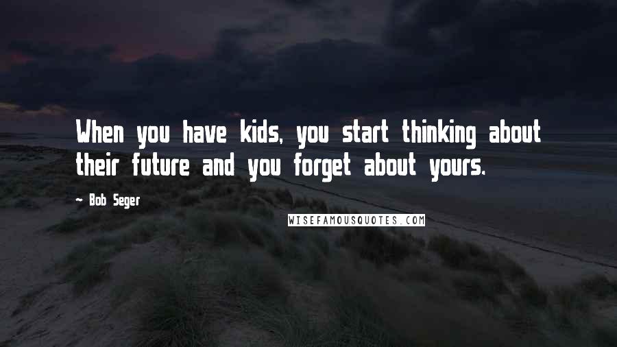 Bob Seger Quotes: When you have kids, you start thinking about their future and you forget about yours.