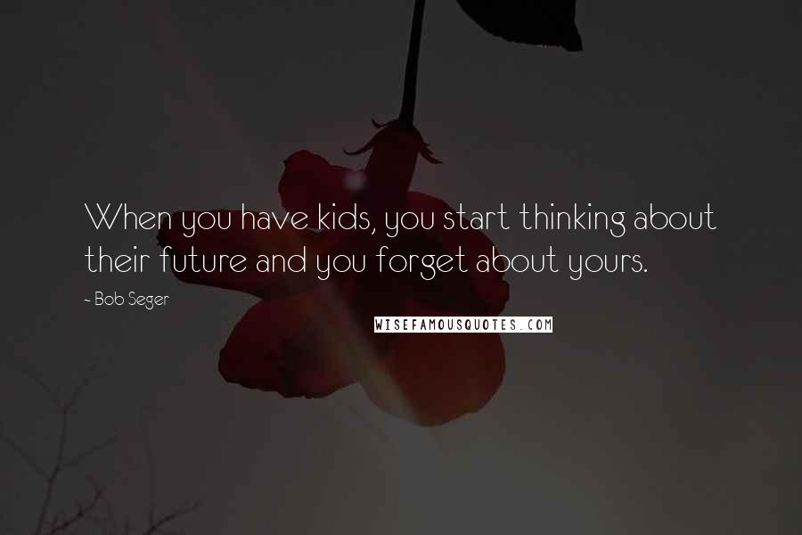 Bob Seger Quotes: When you have kids, you start thinking about their future and you forget about yours.