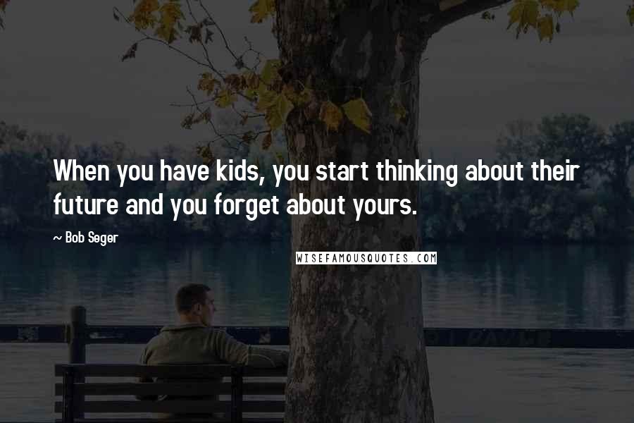 Bob Seger Quotes: When you have kids, you start thinking about their future and you forget about yours.