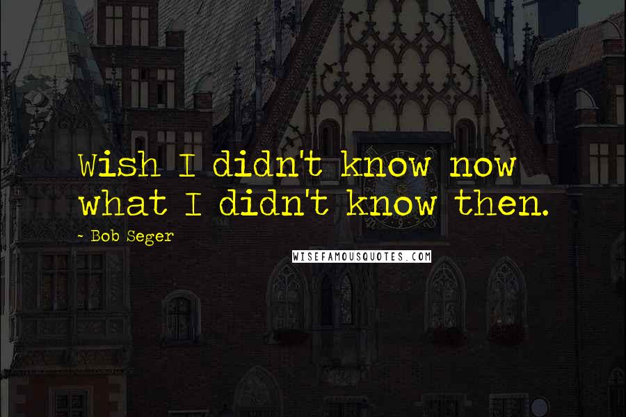 Bob Seger Quotes: Wish I didn't know now what I didn't know then.