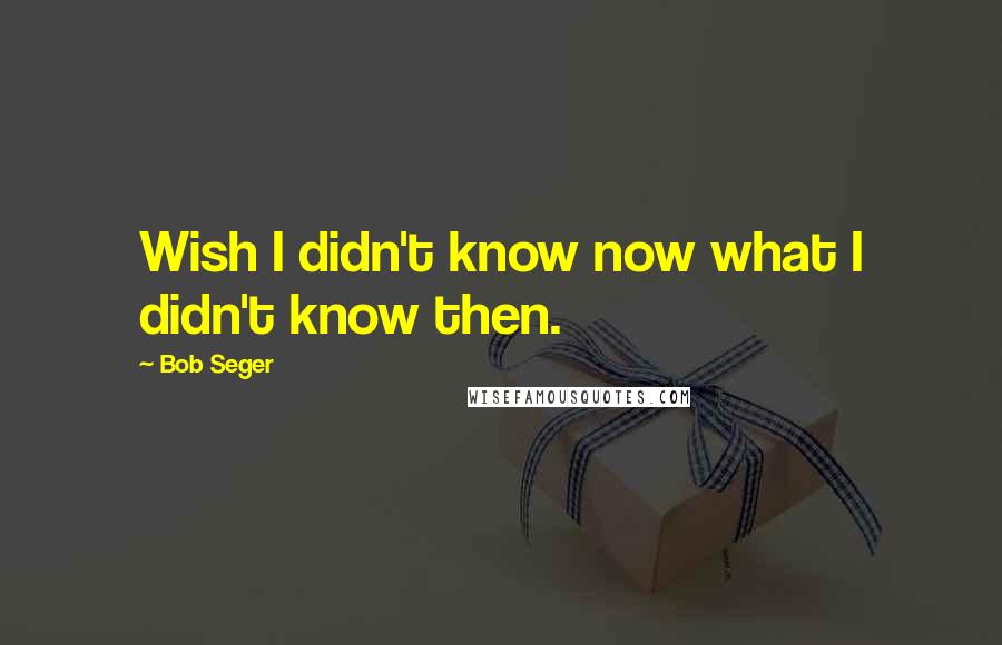 Bob Seger Quotes: Wish I didn't know now what I didn't know then.