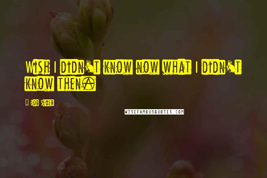 Bob Seger Quotes: Wish I didn't know now what I didn't know then.