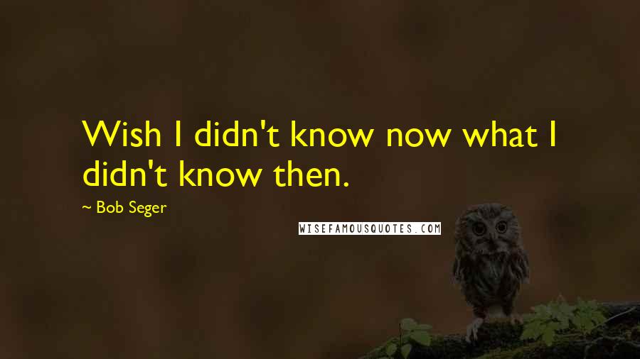 Bob Seger Quotes: Wish I didn't know now what I didn't know then.