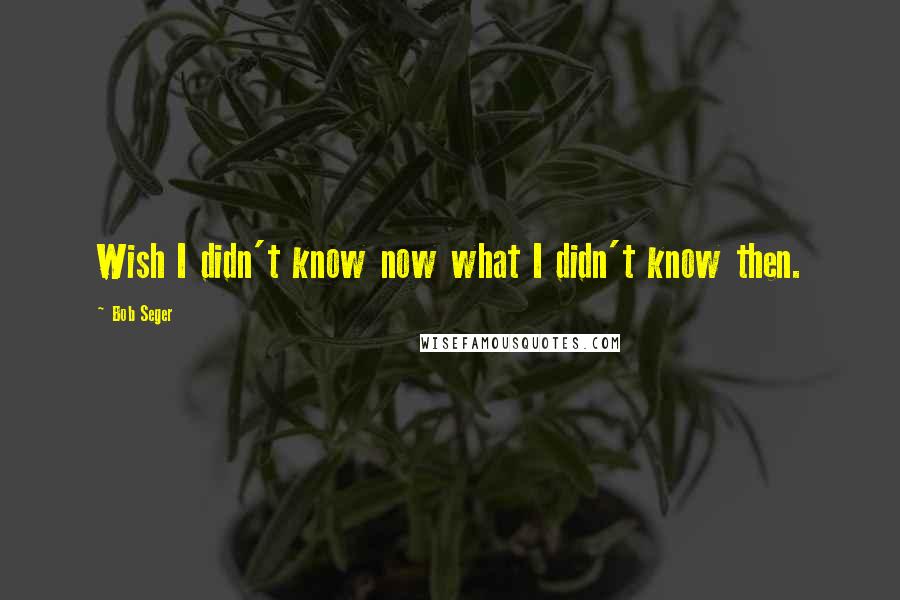 Bob Seger Quotes: Wish I didn't know now what I didn't know then.