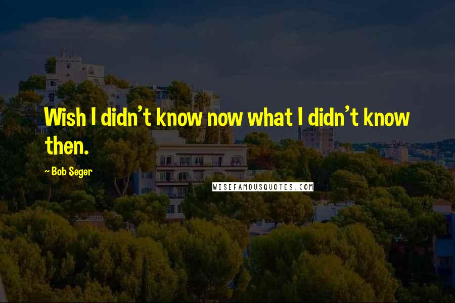 Bob Seger Quotes: Wish I didn't know now what I didn't know then.