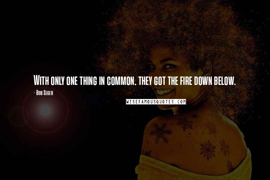 Bob Seger Quotes: With only one thing in common, they got the fire down below.