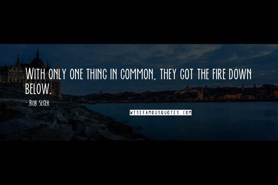 Bob Seger Quotes: With only one thing in common, they got the fire down below.