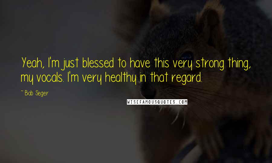 Bob Seger Quotes: Yeah, I'm just blessed to have this very strong thing, my vocals. I'm very healthy in that regard.