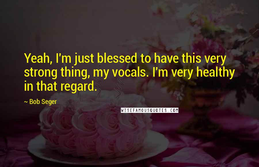 Bob Seger Quotes: Yeah, I'm just blessed to have this very strong thing, my vocals. I'm very healthy in that regard.