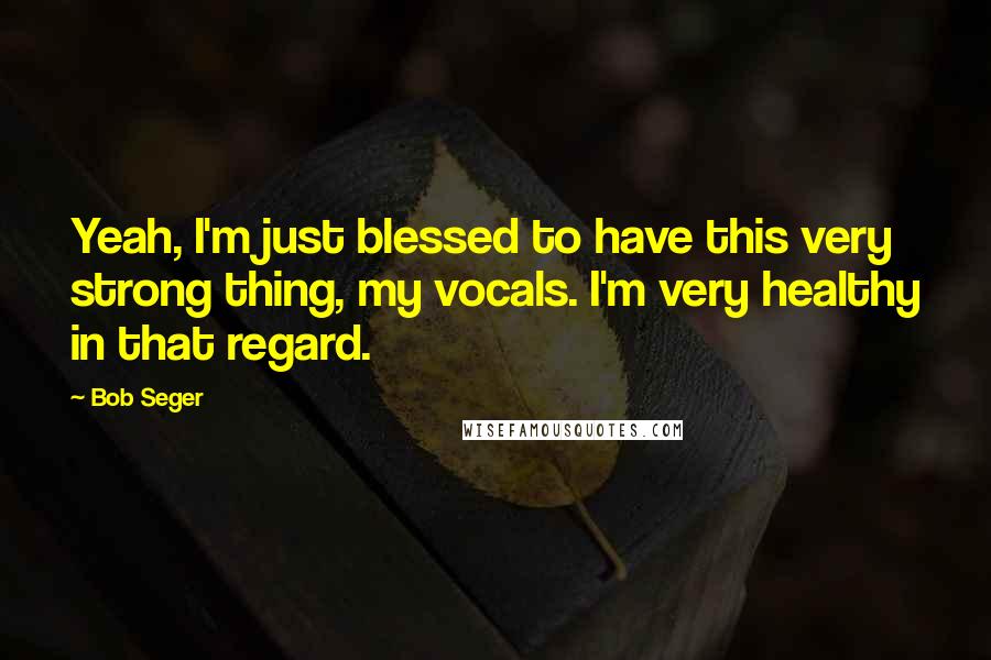 Bob Seger Quotes: Yeah, I'm just blessed to have this very strong thing, my vocals. I'm very healthy in that regard.