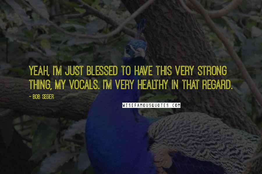 Bob Seger Quotes: Yeah, I'm just blessed to have this very strong thing, my vocals. I'm very healthy in that regard.