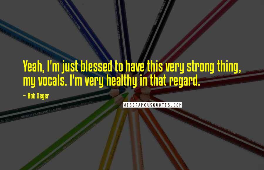 Bob Seger Quotes: Yeah, I'm just blessed to have this very strong thing, my vocals. I'm very healthy in that regard.